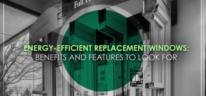Energy-Efficient Replacement Windows: Benefits and Features to Look For